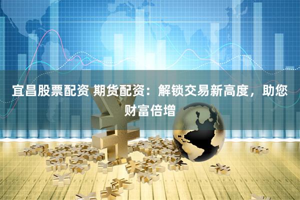 宜昌股票配资 期货配资：解锁交易新高度，助您财富倍增