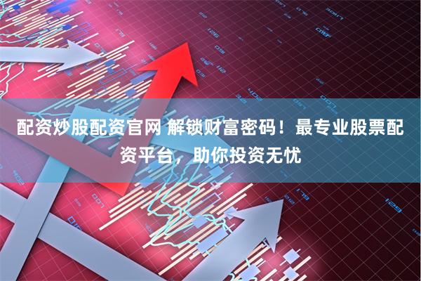 配资炒股配资官网 解锁财富密码！最专业股票配资平台，助你投资无忧