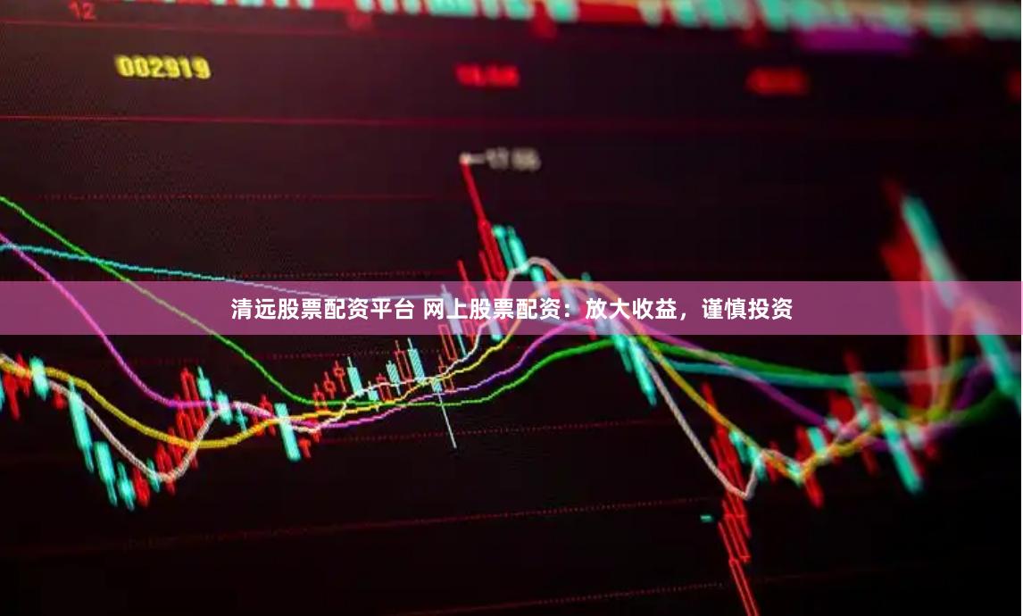 清远股票配资平台 网上股票配资：放大收益，谨慎投资