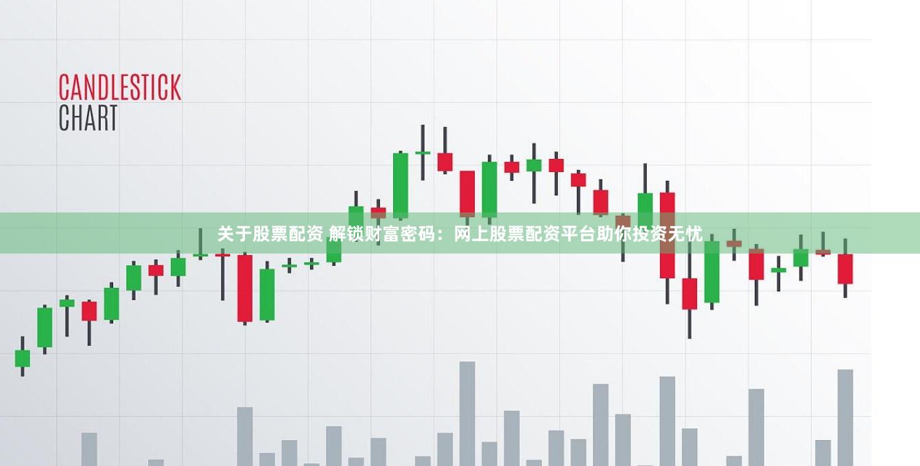 关于股票配资 解锁财富密码：网上股票配资平台助你投资无忧