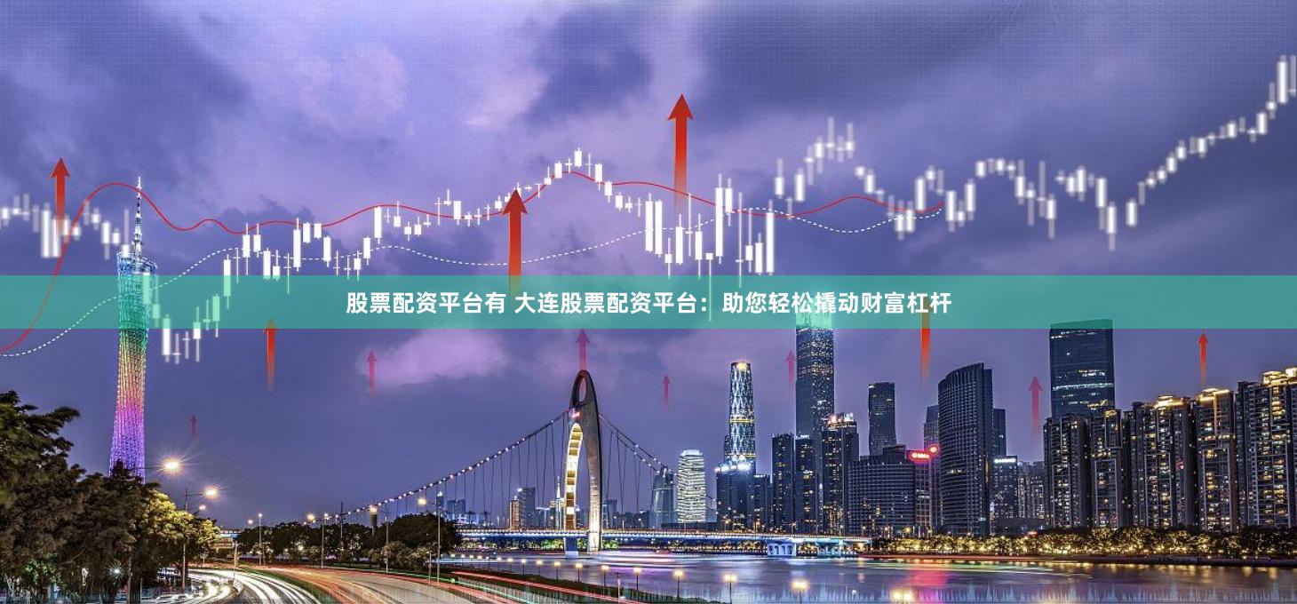 股票配资平台有 大连股票配资平台：助您轻松撬动财富杠杆