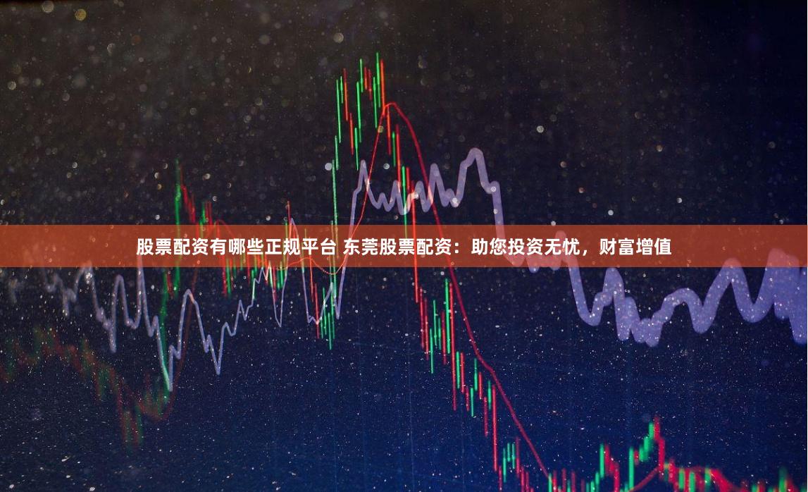 股票配资有哪些正规平台 东莞股票配资：助您投资无忧，财富增值