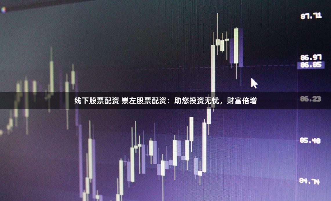 线下股票配资 崇左股票配资：助您投资无忧，财富倍增