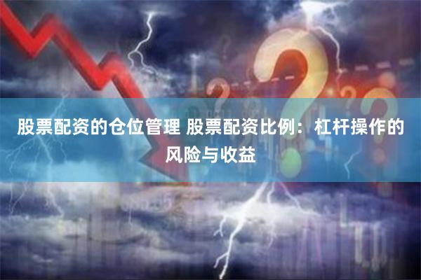股票配资的仓位管理 股票配资比例：杠杆操作的风险与收益