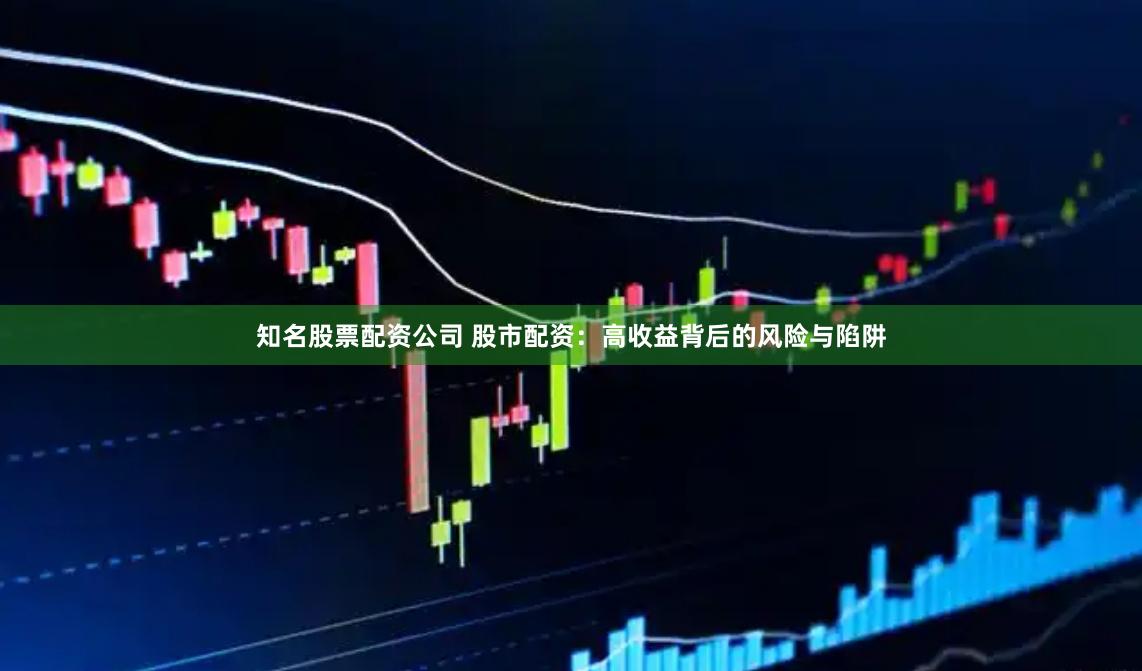 知名股票配资公司 股市配资：高收益背后的风险与陷阱