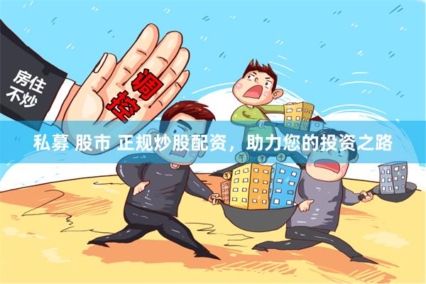 私募 股市 正规炒股配资，助力您的投资之路